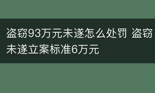 盗窃93万元未遂怎么处罚 盗窃未遂立案标准6万元