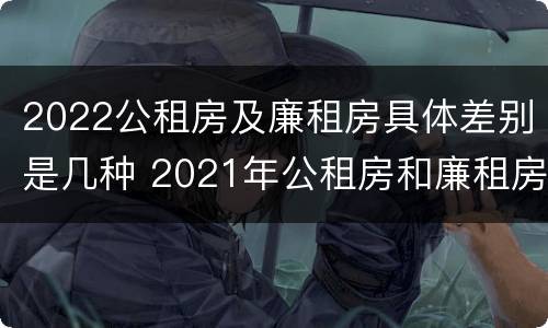 2022公租房及廉租房具体差别是几种 2021年公租房和廉租房有什么区别