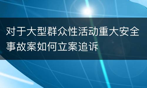 对于大型群众性活动重大安全事故案如何立案追诉