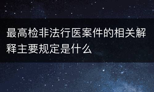 最高检非法行医案件的相关解释主要规定是什么