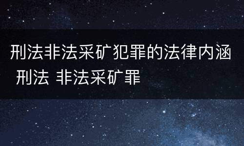刑法非法采矿犯罪的法律内涵 刑法 非法采矿罪