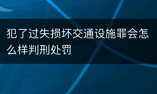 犯了过失损坏交通设施罪会怎么样判刑处罚