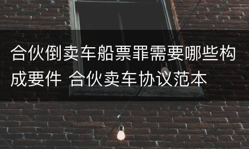 合伙倒卖车船票罪需要哪些构成要件 合伙卖车协议范本