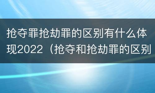 抢夺罪抢劫罪的区别有什么体现2022（抢夺和抢劫罪的区别）