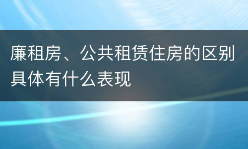 廉租房、公共租赁住房的区别具体有什么表现
