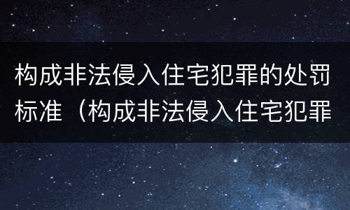 构成非法侵入住宅犯罪的处罚标准（构成非法侵入住宅犯罪的处罚标准是）