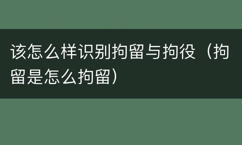 该怎么样识别拘留与拘役（拘留是怎么拘留）