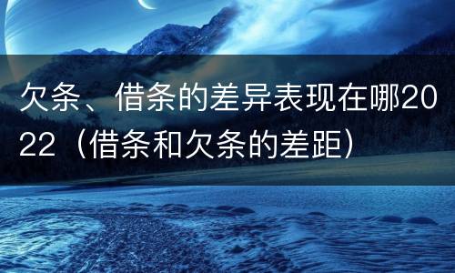 欠条、借条的差异表现在哪2022（借条和欠条的差距）
