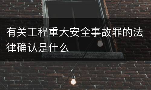 有关工程重大安全事故罪的法律确认是什么