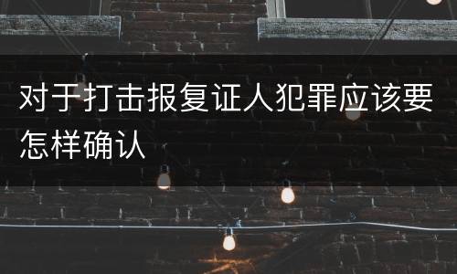 对于打击报复证人犯罪应该要怎样确认