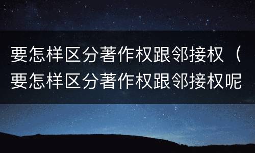 要怎样区分著作权跟邻接权（要怎样区分著作权跟邻接权呢）