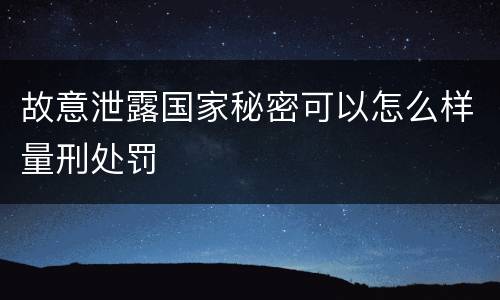 故意泄露国家秘密可以怎么样量刑处罚