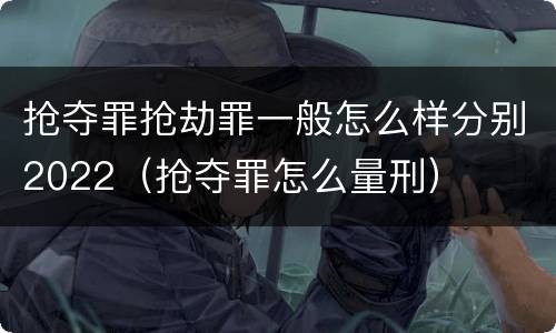 抢夺罪抢劫罪一般怎么样分别2022（抢夺罪怎么量刑）