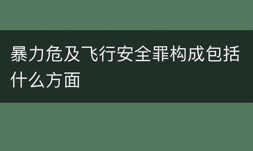 暴力危及飞行安全罪构成包括什么方面