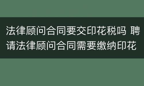 法律顾问合同要交印花税吗 聘请法律顾问合同需要缴纳印花税