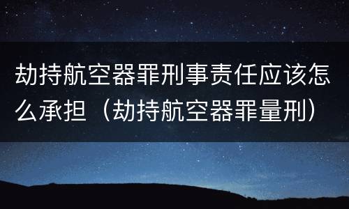 劫持航空器罪刑事责任应该怎么承担（劫持航空器罪量刑）