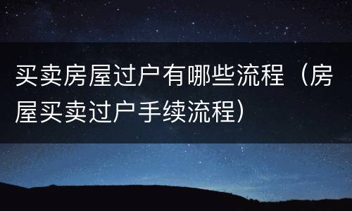 买卖房屋过户有哪些流程（房屋买卖过户手续流程）