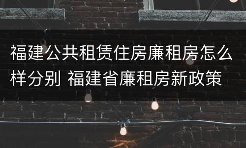 福建公共租赁住房廉租房怎么样分别 福建省廉租房新政策