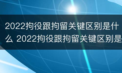 2022拘役跟拘留关键区别是什么 2022拘役跟拘留关键区别是什么意思
