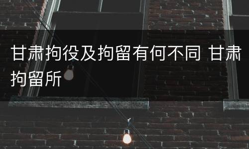 甘肃拘役及拘留有何不同 甘肃拘留所