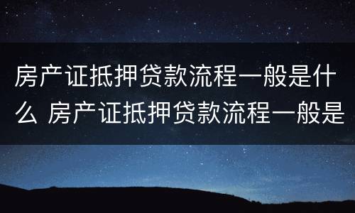 房产证抵押贷款流程一般是什么 房产证抵押贷款流程一般是什么样的