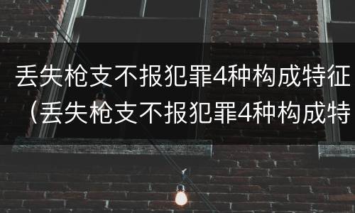 丢失枪支不报犯罪4种构成特征（丢失枪支不报犯罪4种构成特征是什么）
