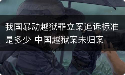 我国暴动越狱罪立案追诉标准是多少 中国越狱案未归案