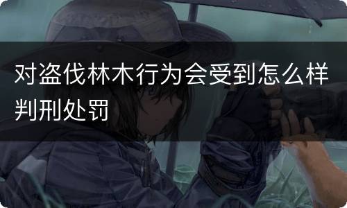 对盗伐林木行为会受到怎么样判刑处罚