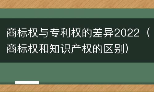 商标权与专利权的差异2022（商标权和知识产权的区别）