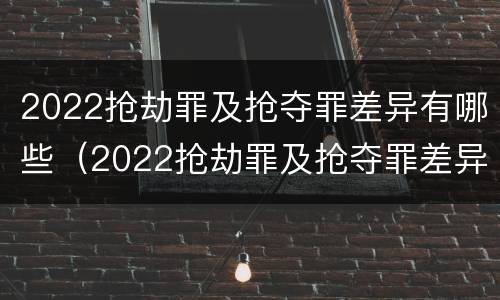 2022抢劫罪及抢夺罪差异有哪些（2022抢劫罪及抢夺罪差异有哪些案例）