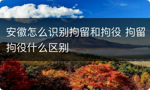 安徽怎么识别拘留和拘役 拘留拘役什么区别