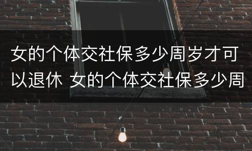女的个体交社保多少周岁才可以退休 女的个体交社保多少周岁才可以退休呢