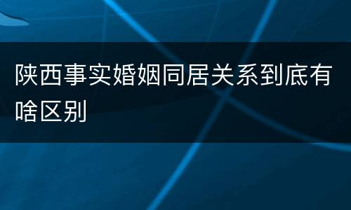 陕西事实婚姻同居关系到底有啥区别