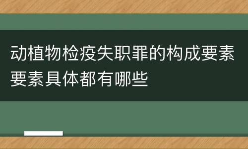 动植物检疫失职罪的构成要素要素具体都有哪些