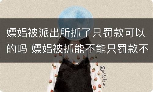 嫖娼被派出所抓了只罚款可以的吗 嫖娼被抓能不能只罚款不拘留