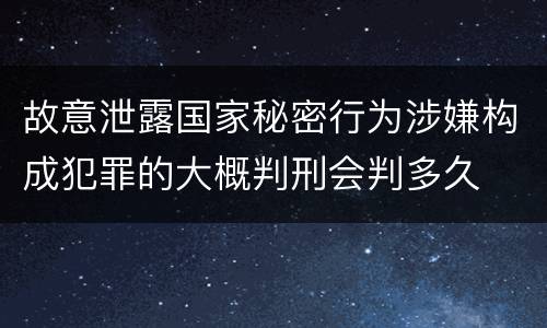 故意泄露国家秘密行为涉嫌构成犯罪的大概判刑会判多久