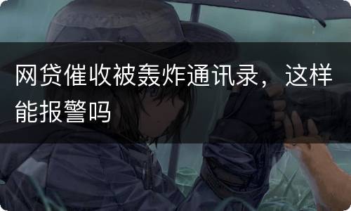 网贷催收被轰炸通讯录，这样能报警吗