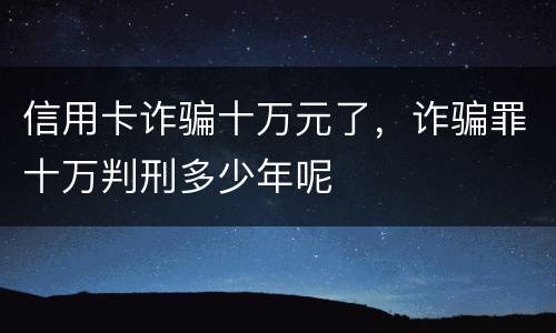 信用卡诈骗十万元了，诈骗罪十万判刑多少年呢
