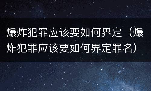 爆炸犯罪应该要如何界定（爆炸犯罪应该要如何界定罪名）