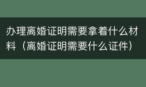 办理离婚证明需要拿着什么材料（离婚证明需要什么证件）