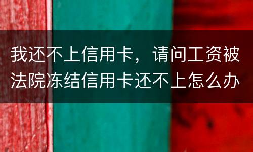 我还不上信用卡，请问工资被法院冻结信用卡还不上怎么办呢