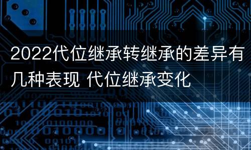 2022代位继承转继承的差异有几种表现 代位继承变化