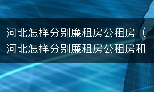 河北怎样分别廉租房公租房（河北怎样分别廉租房公租房和私租房）