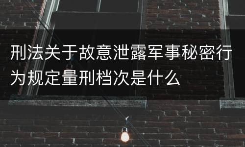 刑法关于故意泄露军事秘密行为规定量刑档次是什么
