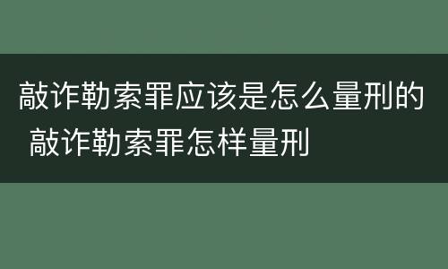 敲诈勒索罪应该是怎么量刑的 敲诈勒索罪怎样量刑