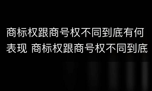 商标权跟商号权不同到底有何表现 商标权跟商号权不同到底有何表现和影响