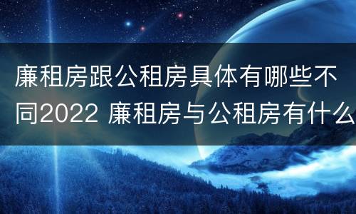 廉租房跟公租房具体有哪些不同2022 廉租房与公租房有什么不同