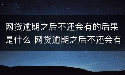 网贷逾期之后不还会有的后果是什么 网贷逾期之后不还会有的后果是什么呢