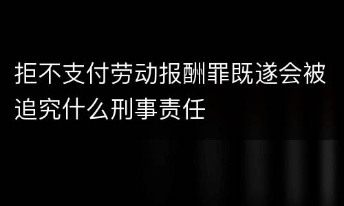 拒不支付劳动报酬罪既遂会被追究什么刑事责任