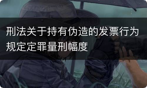 刑法关于持有伪造的发票行为规定定罪量刑幅度